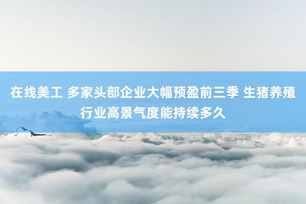 在线美工 多家头部企业大幅预盈前三季 生猪养殖行业高景气度能持续多久