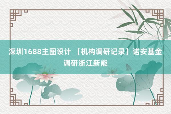 深圳1688主图设计 【机构调研记录】诺安基金调研浙江新能