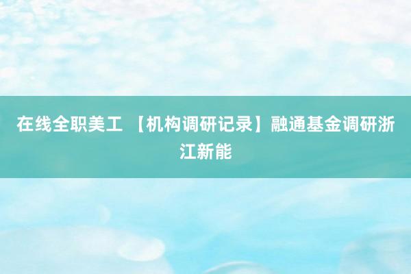 在线全职美工 【机构调研记录】融通基金调研浙江新能