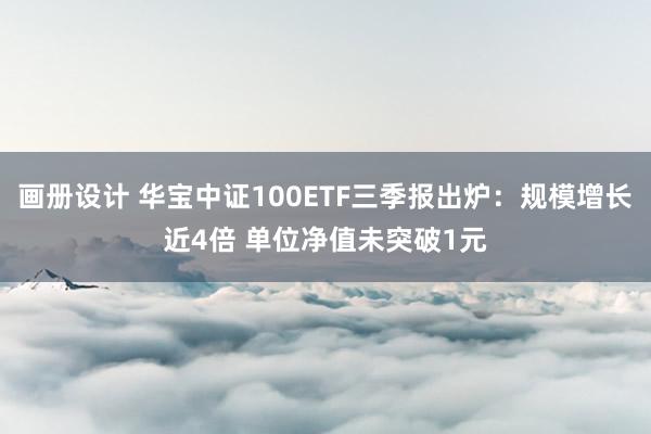 画册设计 华宝中证100ETF三季报出炉：规模增长近4倍 单位净值未突破1元