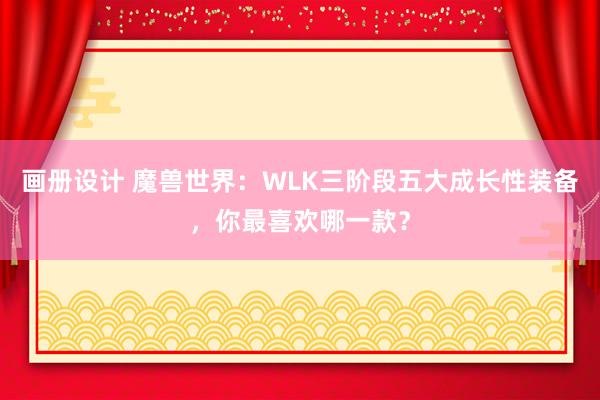 画册设计 魔兽世界：WLK三阶段五大成长性装备，你最喜欢哪一款？