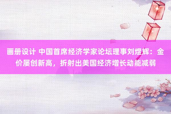 画册设计 中国首席经济学家论坛理事刘煜辉：金价屡创新高，折射出美国经济增长动能减弱