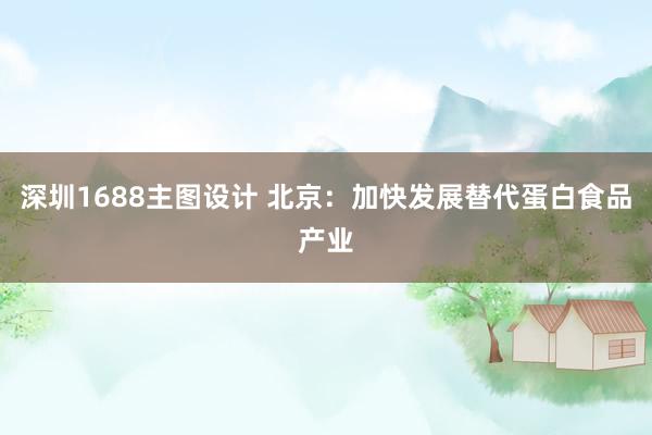 深圳1688主图设计 北京：加快发展替代蛋白食品产业